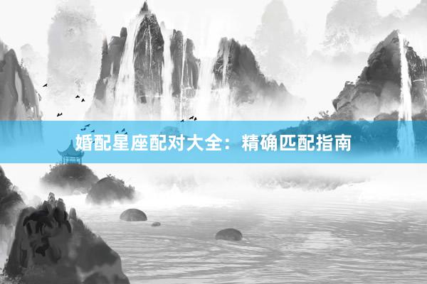 婚配星座配对大全：精确匹配指南