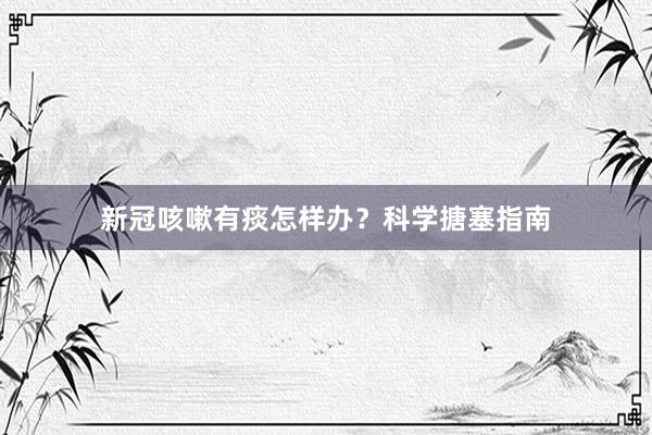 新冠咳嗽有痰怎样办？科学搪塞指南