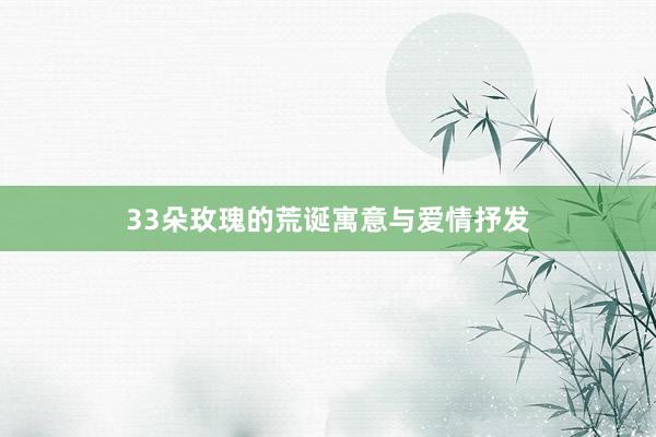 33朵玫瑰的荒诞寓意与爱情抒发