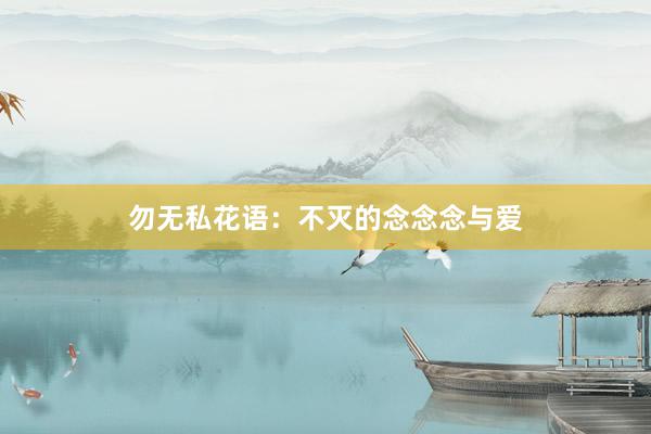 勿无私花语：不灭的念念念与爱