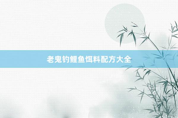 老鬼钓鲤鱼饵料配方大全