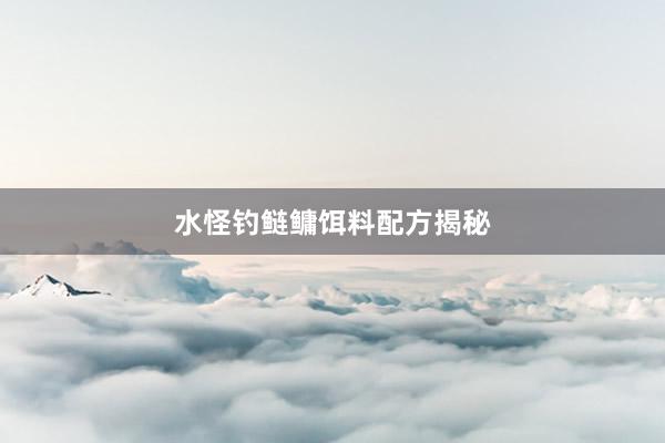 水怪钓鲢鳙饵料配方揭秘