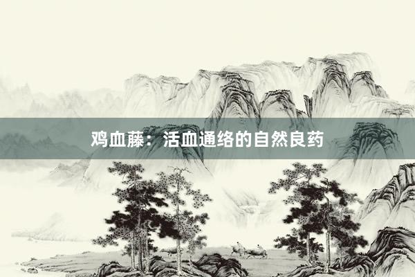 鸡血藤：活血通络的自然良药