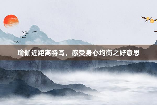 瑜伽近距离特写，感受身心均衡之好意思