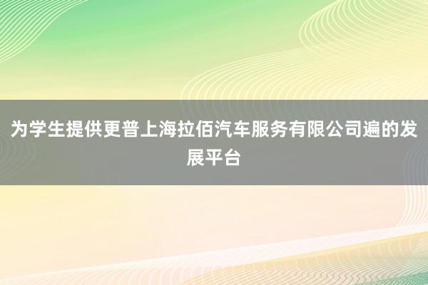 为学生提供更普上海拉佰汽车服务有限公司遍的发展平台