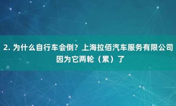 2. 为什么自行车会倒？上海拉佰汽车服务有限公司  因为它两轮（累）了
