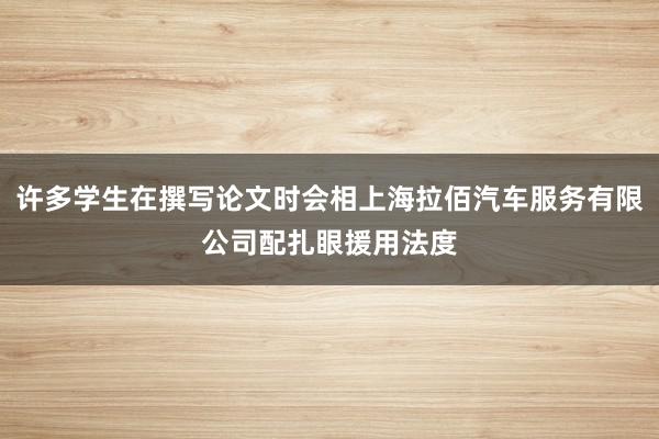 许多学生在撰写论文时会相上海拉佰汽车服务有限公司配扎眼援用法度